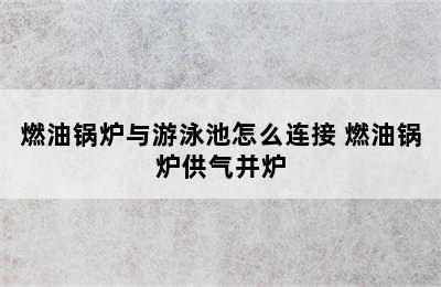 燃油锅炉与游泳池怎么连接 燃油锅炉供气并炉